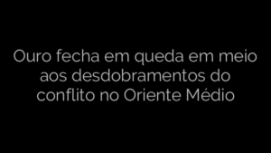 ​Ouro fecha em queda em meio aos desdobramentos do conflito no Oriente Médio 